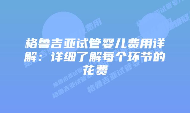 格鲁吉亚试管婴儿费用详解:详细了解每个环节的花费插图 格鲁吉亚试管婴儿费用详解:详细了解每个环节的花费