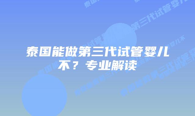 泰国能做第三代试管婴儿不？专业解读