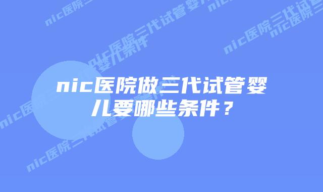 nic医院做三代试管婴儿要哪些条件?插图 nic医院做三代试管婴儿要哪些条件?