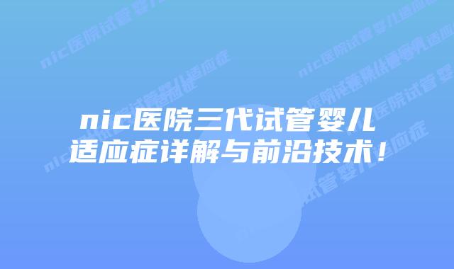 nic医院三代试管婴儿适应症详解与前沿技术!插图 nic医院三代试管婴儿适应症详解与前沿技术!