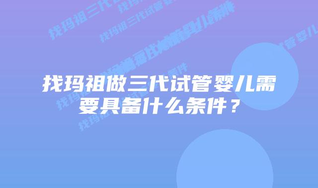 找玛祖做三代试管婴儿需要具备什么条件?插图 找玛祖做三代试管婴儿需要具备什么条件?