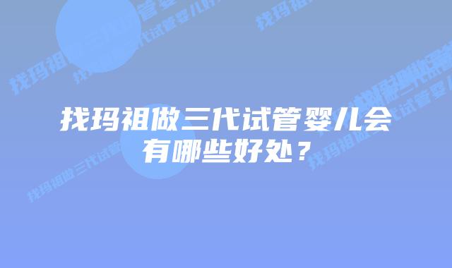找玛祖做三代试管婴儿会有哪些好处?插图 找玛祖做三代试管婴儿会有哪些好处?