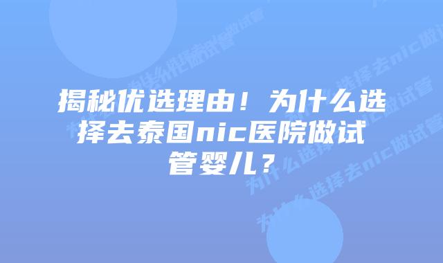 揭秘优选理由！为什么选择去泰国nic医院做试管婴儿？