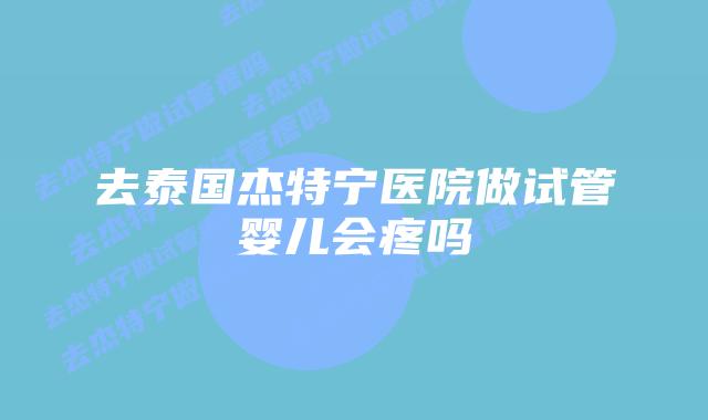 去泰国杰特宁医院做试管婴儿会疼吗插图 去泰国杰特宁医院做试管婴儿会疼吗