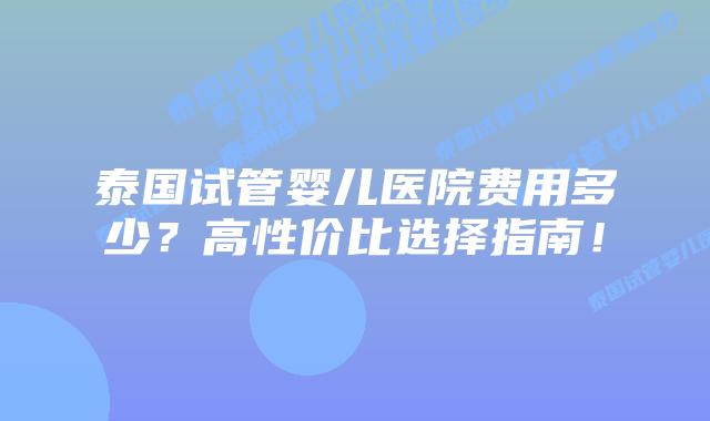 泰国试管婴儿医院费用多少?高性价比选择指南!插图 泰国试管婴儿医院费用多少?高性价比选择指南!