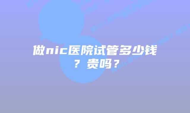 做nic医院试管多少钱?贵吗?插图 做nic医院试管多少钱?贵吗?