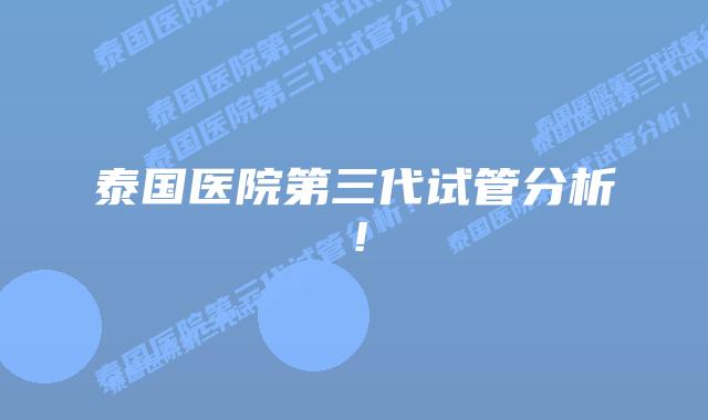 泰国医院第三代试管分析!插图 泰国医院第三代试管分析!