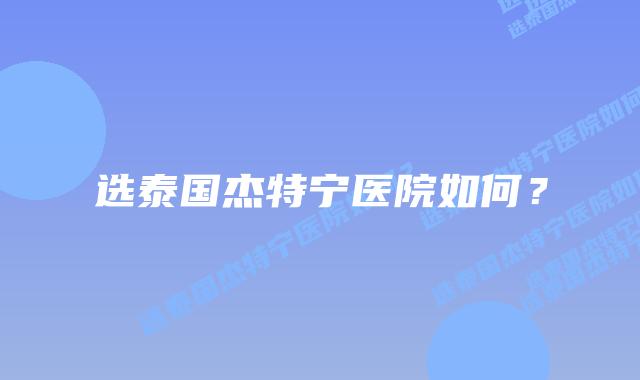 选泰国杰特宁医院如何？