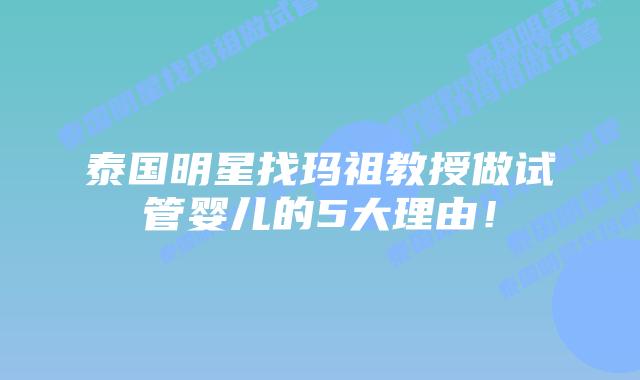 泰国明星找玛祖教授做试管婴儿的5大理由！