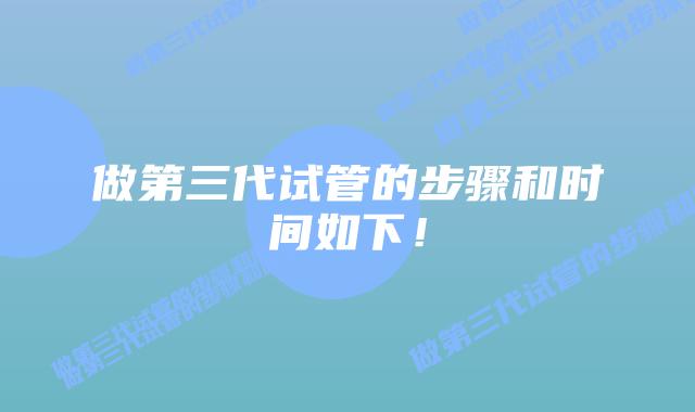 做第三代试管的步骤和时间如下！