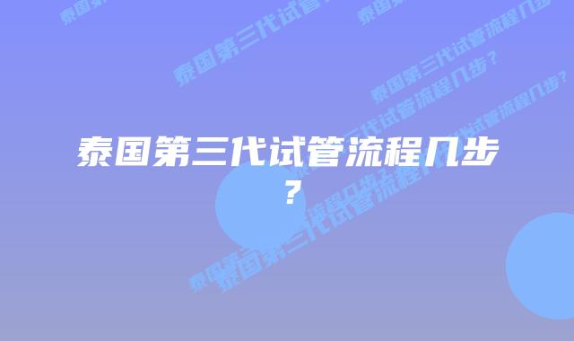 泰国第三代试管流程几步？