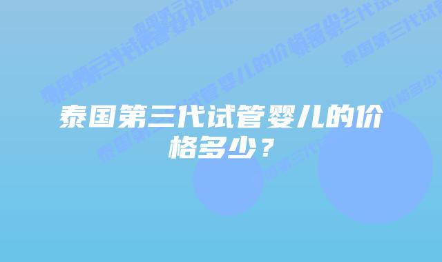 泰国第三代试管婴儿的价格多少？