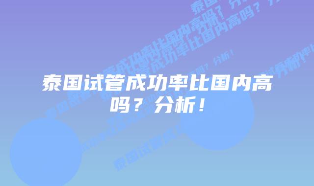 泰国试管成功率比国内高吗?分析!插图 泰国试管成功率比国内高吗?分析!