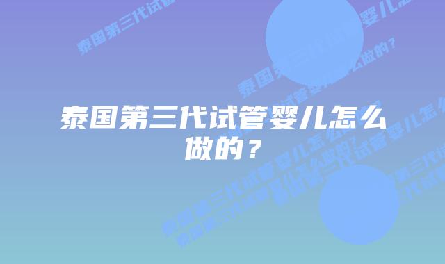 泰国第三代试管婴儿怎么做的?插图 泰国第三代试管婴儿怎么做的?