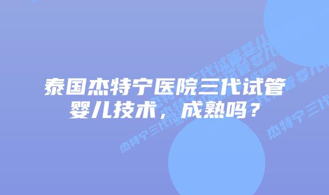 泰国杰特宁医院三代试管婴儿技术,成熟吗?插图 泰国杰特宁医院三代试管婴儿技术,成熟吗?