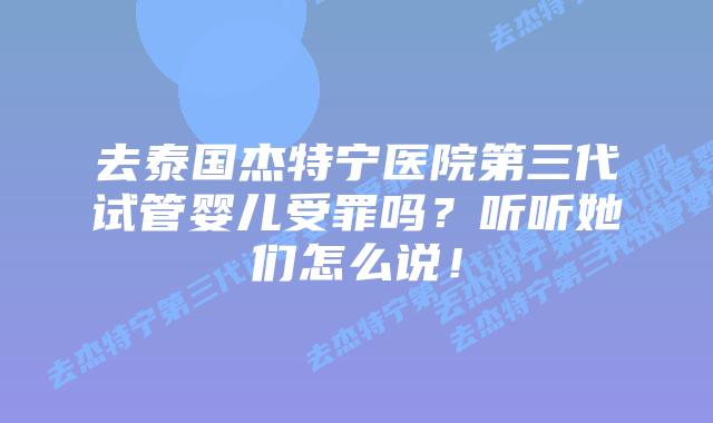 去泰国杰特宁医院第三代试管婴儿受罪吗?听听她们怎么说!插图 去泰国杰特宁医院第三代试管婴儿受罪吗?听听她们怎么说!
