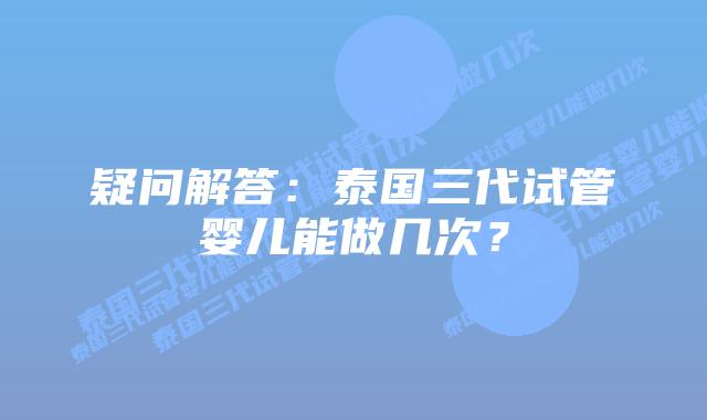疑问解答:泰国三代试管婴儿能做几次?插图 疑问解答:泰国三代试管婴儿能做几次?