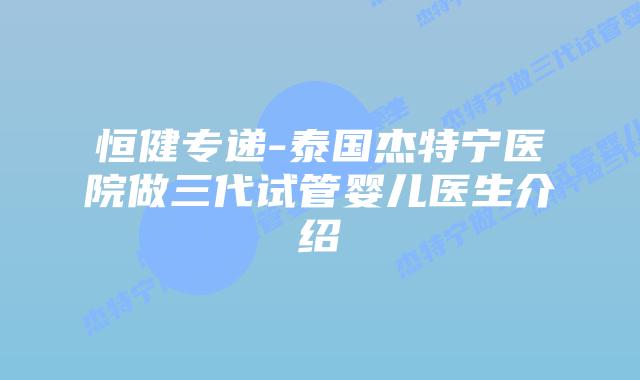 恒健专递-泰国杰特宁医院做三代试管婴儿医生介绍
