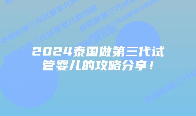 2024泰国做第三代试管婴儿的攻略分享!插图 2024泰国做第三代试管婴儿的攻略分享!