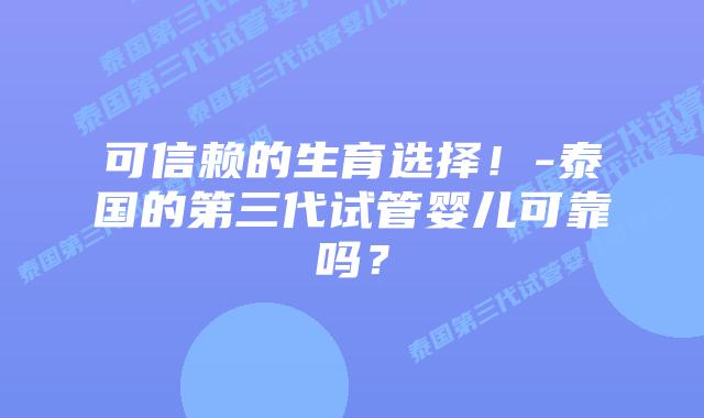可信赖的生育选择！-泰国的第三代试管婴儿可靠吗？