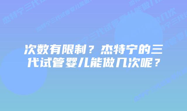 次数有限制?杰特宁的三代试管婴儿能做几次呢?插图 次数有限制?杰特宁的三代试管婴儿能做几次呢?
