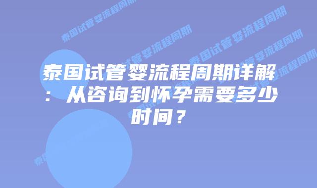 泰国试管婴流程周期详解:从咨询到怀孕需要多少时间?插图 泰国试管婴流程周期详解:从咨询到怀孕需要多少时间?
