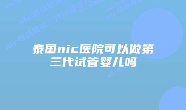 泰国nic医院可以做第三代试管婴儿吗插图 泰国nic医院可以做第三代试管婴儿吗