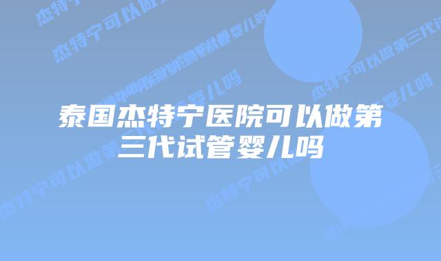泰国杰特宁医院可以做第三代试管婴儿吗插图 泰国杰特宁医院可以做第三代试管婴儿吗