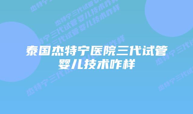 泰国杰特宁医院三代试管婴儿技术咋样插图 泰国杰特宁医院三代试管婴儿技术咋样