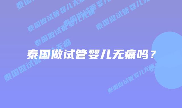 泰国做试管婴儿无痛吗?插图 泰国做试管婴儿无痛吗?