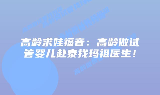 高龄求娃福音：高龄做试管婴儿赴泰找玛祖医生！