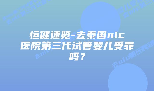 恒健速览-去泰国nic医院第三代试管婴儿受罪吗？