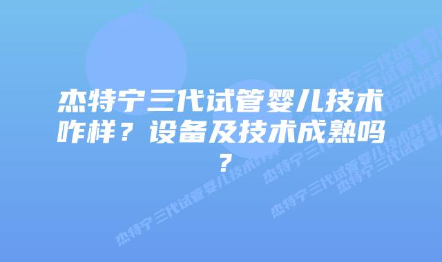 杰特宁三代试管婴儿技术咋样?设备及技术成熟吗?插图 杰特宁三代试管婴儿技术咋样?设备及技术成熟吗?