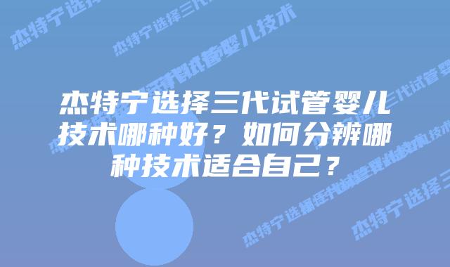 杰特宁选择三代试管婴儿技术哪种好?如何分辨哪种技术适合自己?插图 杰特宁选择三代试管婴儿技术哪种好?如何分辨哪种技术适合自己?