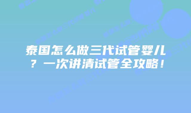 泰国怎么做三代试管婴儿?一次讲清试管全攻略!插图 泰国怎么做三代试管婴儿?一次讲清试管全攻略!