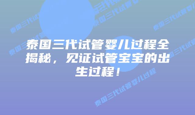 泰国三代试管婴儿过程全揭秘，见证试管宝宝的出生过程！