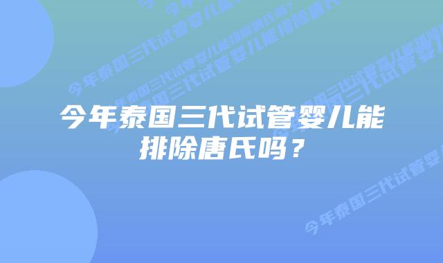 今年泰国三代试管婴儿能排除唐氏吗？