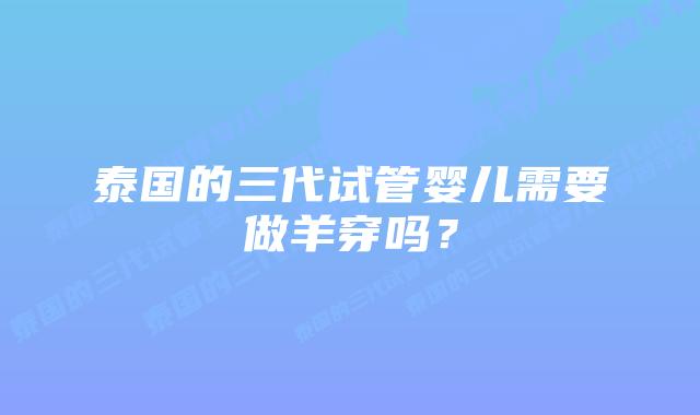 泰国的三代试管婴儿需要做羊穿吗？