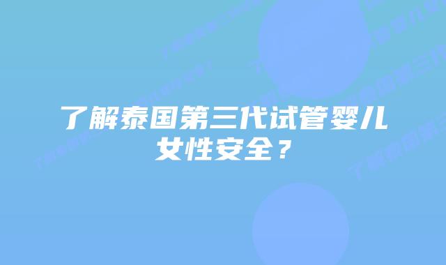 了解泰国第三代试管婴儿女性安全?插图 了解泰国第三代试管婴儿女性安全?