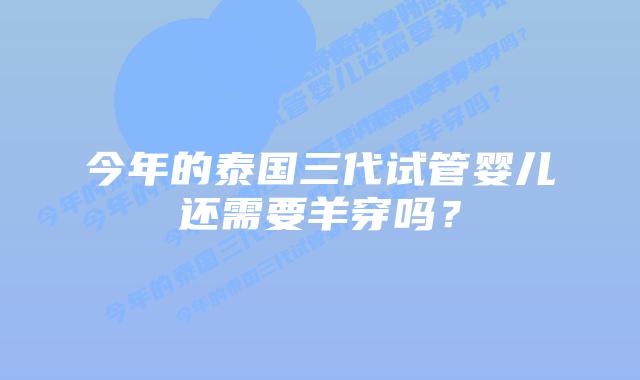 今年的泰国三代试管婴儿还需要羊穿吗?插图 今年的泰国三代试管婴儿还需要羊穿吗?