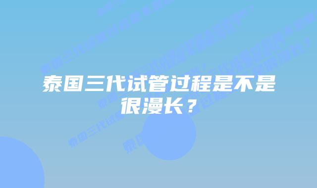 泰国三代试管过程是不是很漫长?插图 泰国三代试管过程是不是很漫长?