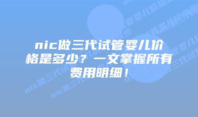 nic做三代试管婴儿价格是多少?一文掌握所有费用明细!插图 nic做三代试管婴儿价格是多少?一文掌握所有费用明细!