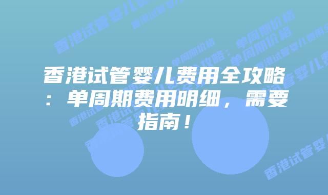 香港试管婴儿费用全攻略:单周期费用明细,需要指南!插图 香港试管婴儿费用全攻略:单周期费用明细,需要指南!