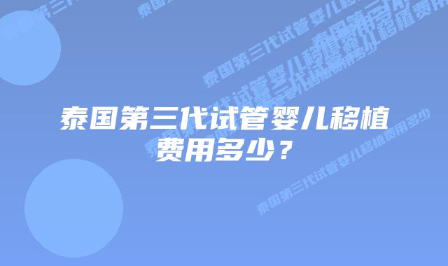 泰国第三代试管婴儿移植费用多少？