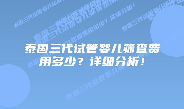 泰国三代试管婴儿筛查费用多少？详细分析！