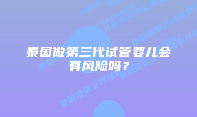 泰国做第三代试管婴儿会有风险吗?插图 泰国做第三代试管婴儿会有风险吗?