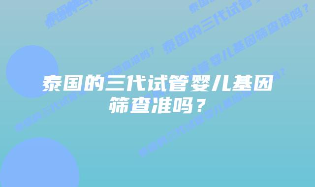 泰国的三代试管婴儿基因筛查准吗？