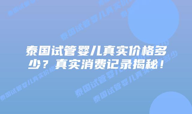 泰国试管婴儿真实价格多少?真实消费记录揭秘!插图 泰国试管婴儿真实价格多少?真实消费记录揭秘!