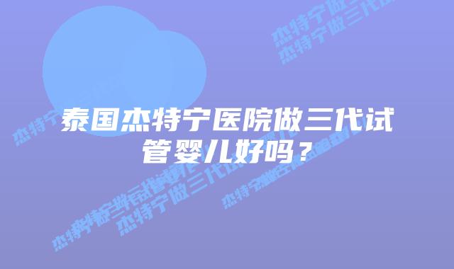 泰国杰特宁医院做三代试管婴儿好吗?插图 泰国杰特宁医院做三代试管婴儿好吗?