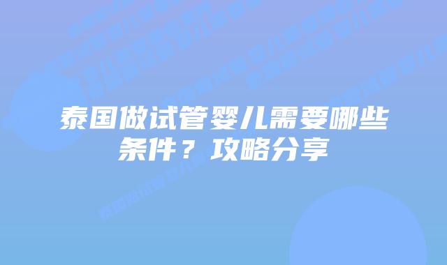 泰国做试管婴儿需要哪些条件?攻略分享插图 泰国做试管婴儿需要哪些条件?攻略分享